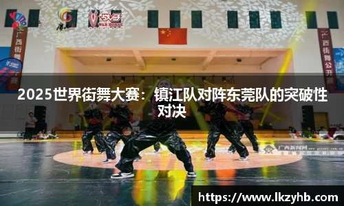 2025世界街舞大赛：镇江队对阵东莞队的突破性对决