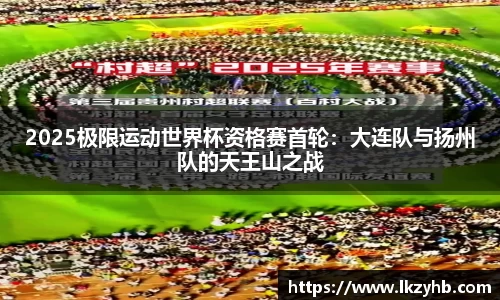 2025极限运动世界杯资格赛首轮：大连队与扬州队的天王山之战