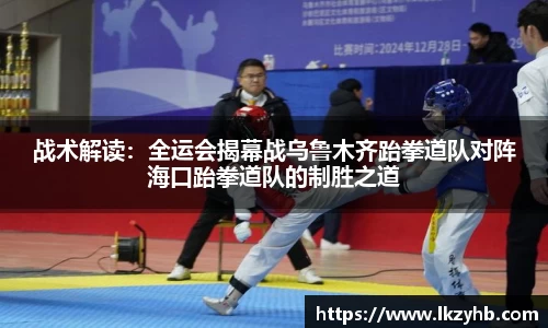 战术解读：全运会揭幕战乌鲁木齐跆拳道队对阵海口跆拳道队的制胜之道