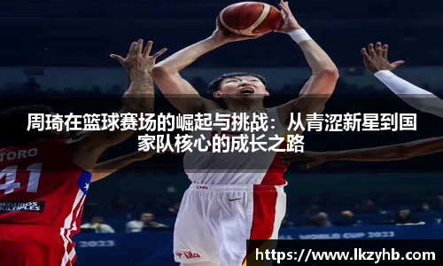 周琦在篮球赛场的崛起与挑战：从青涩新星到国家队核心的成长之路