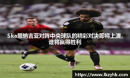 Ska恩纳吉亚对阵中央球队的精彩对决即将上演，谁将赢得胜利