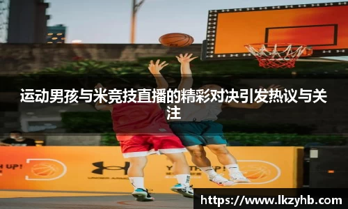 运动男孩与米竞技直播的精彩对决引发热议与关注